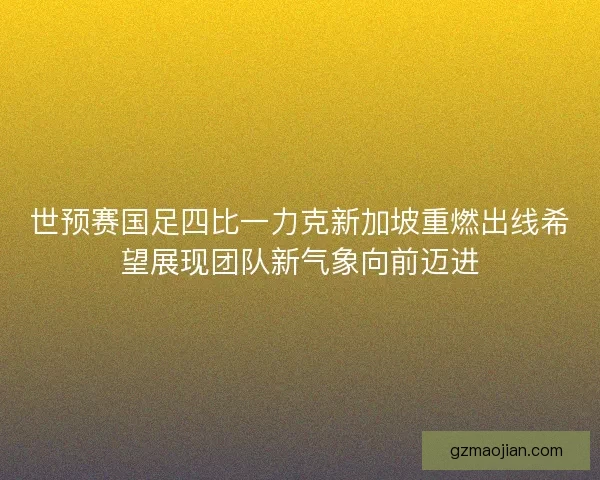 世预赛国足四比一力克新加坡重燃出线希望展现团队新气象向前迈进