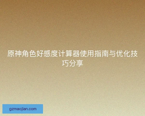 原神角色好感度计算器使用指南与优化技巧分享