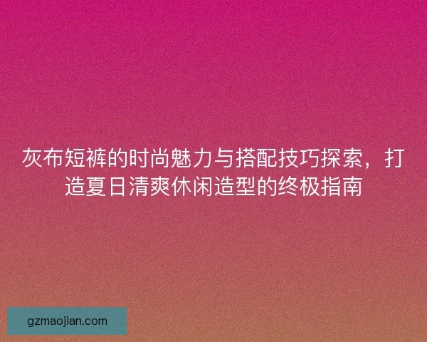 灰布短裤的时尚魅力与搭配技巧探索，打造夏日清爽休闲造型的终极指南