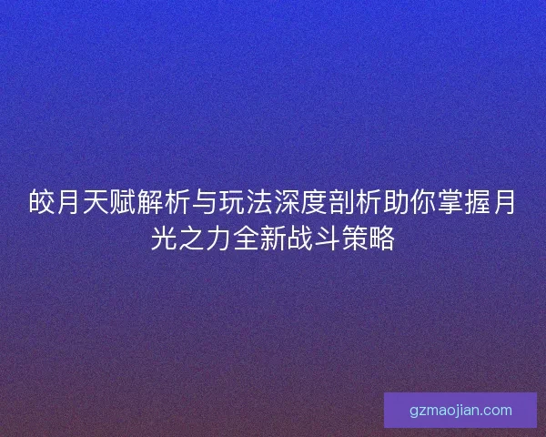 皎月天赋解析与玩法深度剖析助你掌握月光之力全新战斗策略