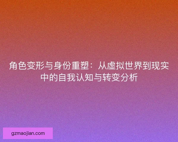 角色变形与身份重塑：从虚拟世界到现实中的自我认知与转变分析