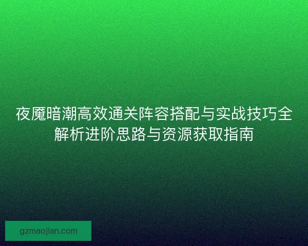 夜魇暗潮高效通关阵容搭配与实战技巧全解析进阶思路与资源获取指南
