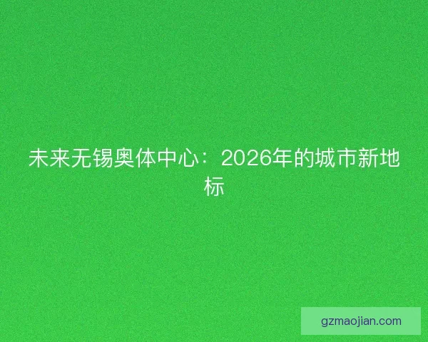 未来无锡奥体中心：2026年的城市新地标