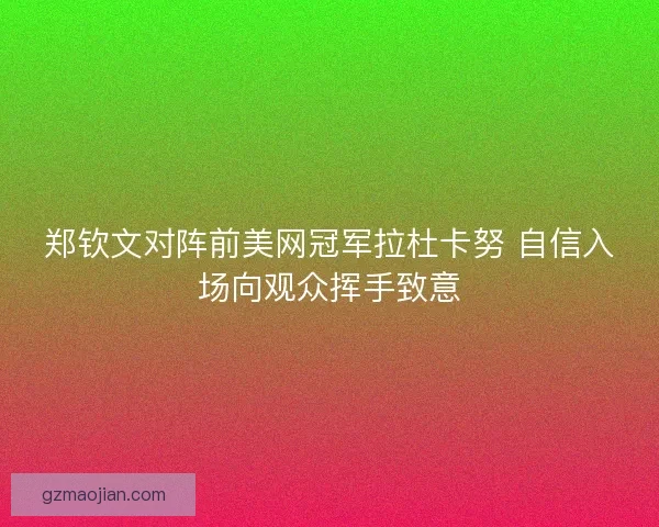 郑钦文对阵前美网冠军拉杜卡努 自信入场向观众挥手致意