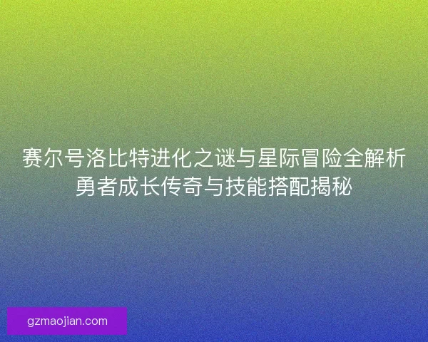 赛尔号洛比特进化之谜与星际冒险全解析勇者成长传奇与技能搭配揭秘
