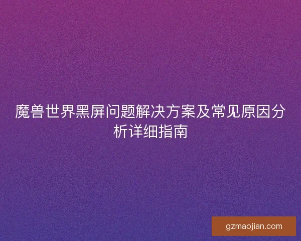 魔兽世界黑屏问题解决方案及常见原因分析详细指南