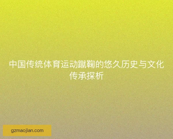 中国传统体育运动蹴鞠的悠久历史与文化传承探析