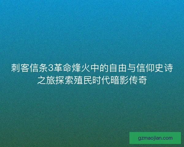 刺客信条3革命烽火中的自由与信仰史诗之旅探索殖民时代暗影传奇